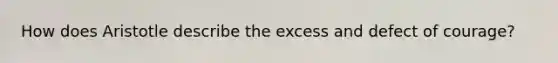 How does Aristotle describe the excess and defect of courage?