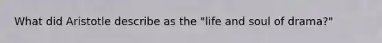 What did Aristotle describe as the "life and soul of drama?"