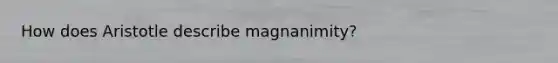 How does Aristotle describe magnanimity?