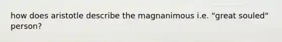 how does aristotle describe the magnanimous i.e. "great souled" person?