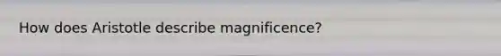 How does Aristotle describe magnificence?