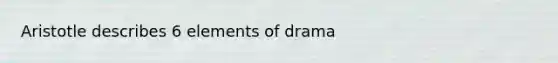 Aristotle describes 6 elements of drama