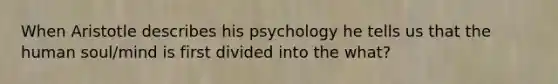 When Aristotle describes his psychology he tells us that the human soul/mind is first divided into the what?