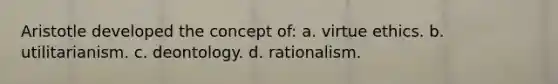 Aristotle developed the concept of: a. virtue ethics. b. utilitarianism. c. deontology. d. rationalism.