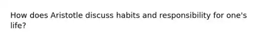 How does Aristotle discuss habits and responsibility for one's life?