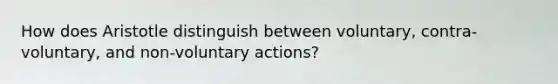 How does Aristotle distinguish between voluntary, contra-voluntary, and non-voluntary actions?