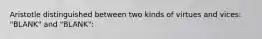 Aristotle distinguished between two kinds of virtues and vices: "BLANK" and "BLANK":