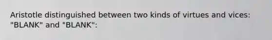 Aristotle distinguished between two kinds of virtues and vices: "BLANK" and "BLANK":
