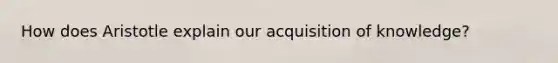 How does Aristotle explain our acquisition of knowledge?
