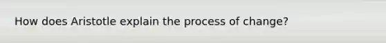 How does Aristotle explain the process of change?
