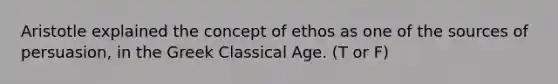 Aristotle explained the concept of ethos as one of the sources of persuasion, in the Greek Classical Age. (T or F)