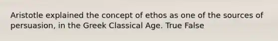 Aristotle explained the concept of ethos as one of the sources of persuasion, in the Greek Classical Age. True False