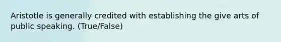 Aristotle is generally credited with establishing the give arts of public speaking. (True/False)