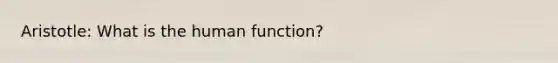 Aristotle: What is the human function?