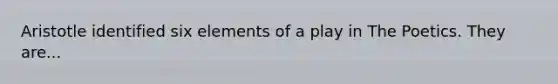 Aristotle identified six elements of a play in The Poetics. They are...