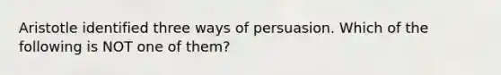 Aristotle identified three ways of persuasion. Which of the following is NOT one of them?