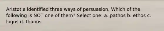 Aristotle identified three ways of persuasion. Which of the following is NOT one of them? Select one: a. pathos b. ethos c. logos d. thanos