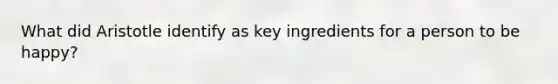 What did Aristotle identify as key ingredients for a person to be happy?
