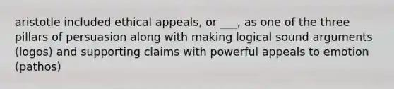 aristotle included ethical appeals, or ___, as one of the three pillars of persuasion along with making logical sound arguments (logos) and supporting claims with powerful appeals to emotion (pathos)