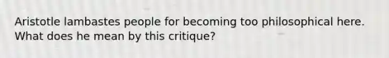 Aristotle lambastes people for becoming too philosophical here. What does he mean by this critique?