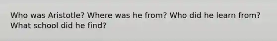 Who was Aristotle? Where was he from? Who did he learn from? What school did he find?