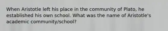 When Aristotle left his place in the community of Plato, he established his own school. What was the name of Aristotle's academic community/school?