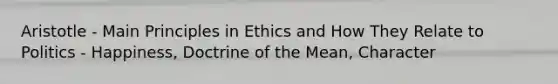 Aristotle - Main Principles in Ethics and How They Relate to Politics - Happiness, Doctrine of the Mean, Character