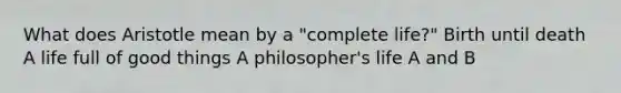 What does Aristotle mean by a "complete life?" Birth until death A life full of good things A philosopher's life A and B