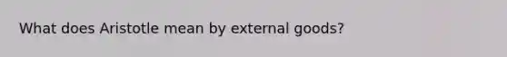 What does Aristotle mean by external goods?