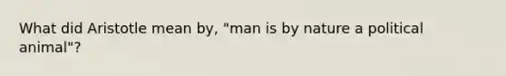 What did Aristotle mean by, "man is by nature a political animal"?