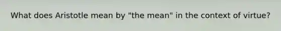 What does Aristotle mean by "the mean" in the context of virtue?