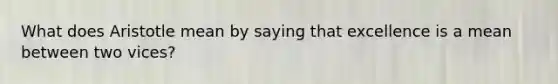 What does Aristotle mean by saying that excellence is a mean between two vices?