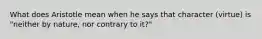 What does Aristotle mean when he says that character (virtue) is "neither by nature, nor contrary to it?"