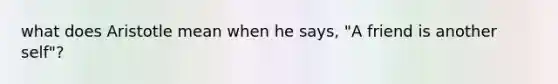 what does Aristotle mean when he says, "A friend is another self"?