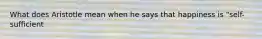 What does Aristotle mean when he says that happiness is "self-sufficient