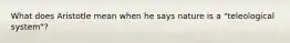 What does Aristotle mean when he says nature is a "teleological system"?