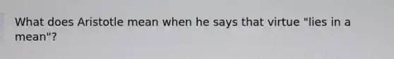 What does Aristotle mean when he says that virtue "lies in a mean"?