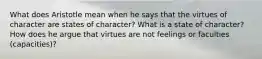 What does Aristotle mean when he says that the virtues of character are states of character? What is a state of character? How does he argue that virtues are not feelings or faculties (capacities)?