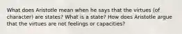 What does Aristotle mean when he says that the virtues (of character) are states? What is a state? How does Aristotle argue that the virtues are not feelings or capacities?