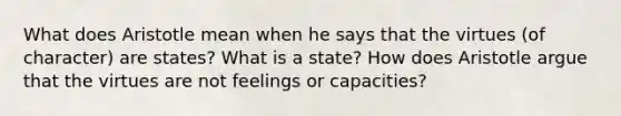 What does Aristotle mean when he says that the virtues (of character) are states? What is a state? How does Aristotle argue that the virtues are not feelings or capacities?