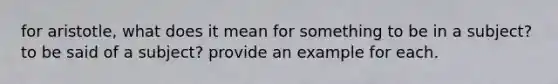 for aristotle, what does it mean for something to be in a subject? to be said of a subject? provide an example for each.