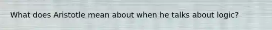 What does Aristotle mean about when he talks about logic?