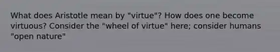 What does Aristotle mean by "virtue"? How does one become virtuous? Consider the "wheel of virtue" here; consider humans "open nature"