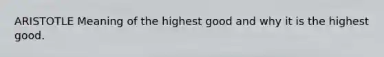 ARISTOTLE Meaning of the highest good and why it is the highest good.