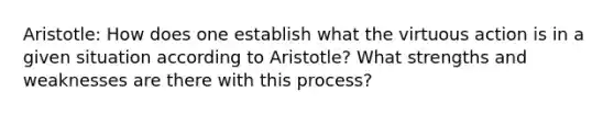 Aristotle: How does one establish what the virtuous action is in a given situation according to Aristotle? What strengths and weaknesses are there with this process?