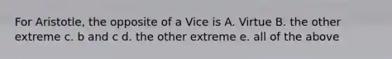 For Aristotle, the opposite of a Vice is A. Virtue B. the other extreme c. b and c d. the other extreme e. all of the above