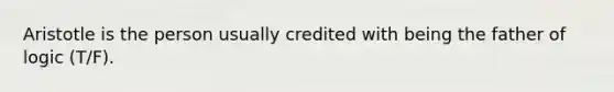 Aristotle is the person usually credited with being the father of logic (T/F).
