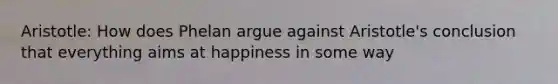 Aristotle: How does Phelan argue against Aristotle's conclusion that everything aims at happiness in some way