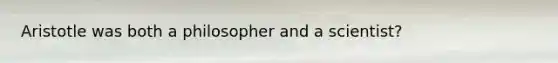 Aristotle was both a philosopher and a scientist?