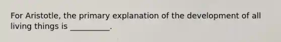 For Aristotle, the primary explanation of the development of all living things is __________.